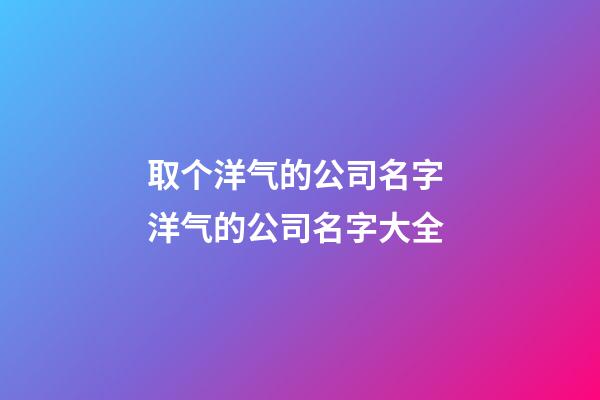 取个洋气的公司名字 洋气的公司名字大全-第1张-公司起名-玄机派